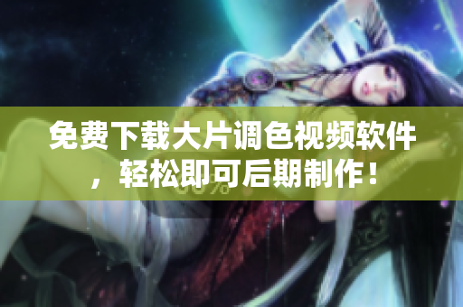 免费下载大片调色视频软件，轻松即可后期制作！