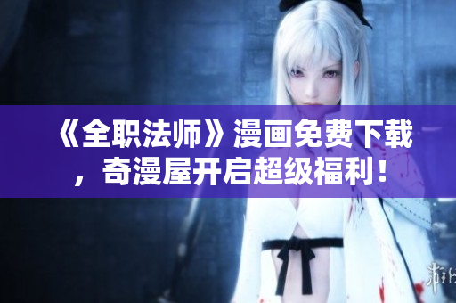 《全职法师》漫画免费下载，奇漫屋开启超级福利！