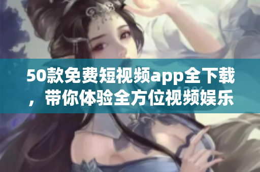 50款免费短视频app全下载，带你体验全方位视频娱乐！