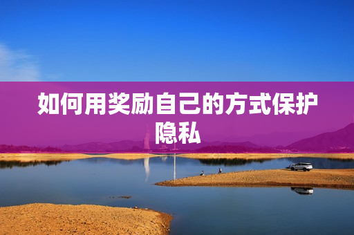 如何用奖励自己的方式保护隐私