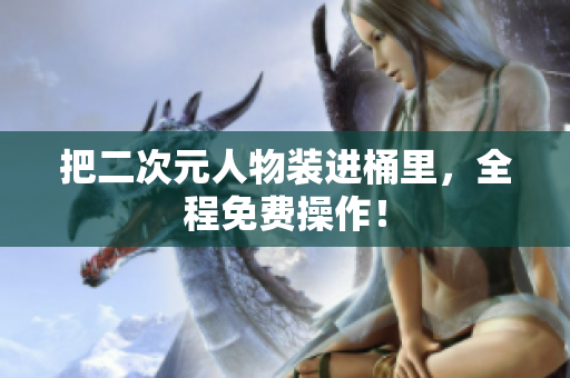 把二次元人物装进桶里，全程免费操作！