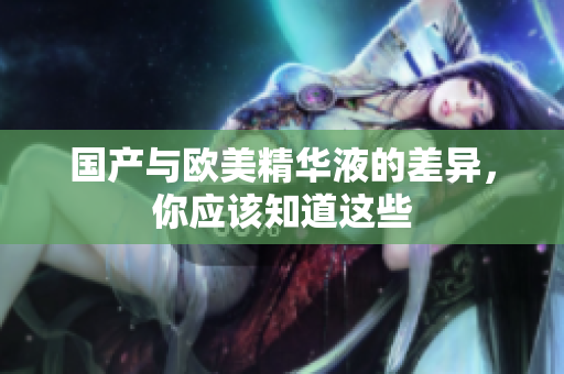 国产与欧美精华液的差异，你应该知道这些