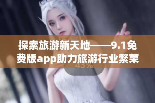 探索旅游新天地——9.1免费版app助力旅游行业繁荣发展
