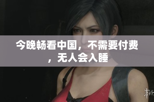 今晚畅看中国，不需要付费，无人会入睡