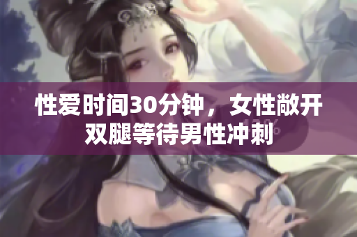 性爱时间30分钟，女性敞开双腿等待男性冲刺