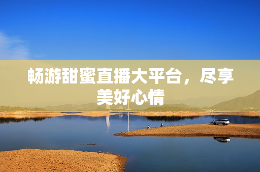 畅游甜蜜直播大平台，尽享美好心情