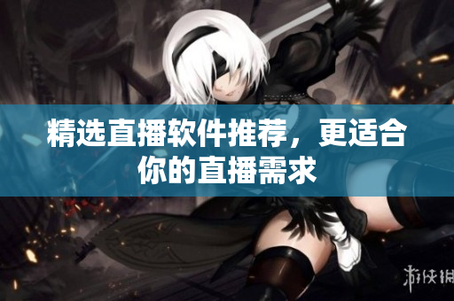 精选直播软件推荐，更适合你的直播需求