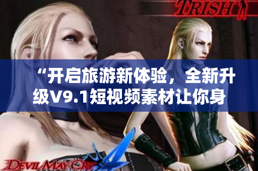 “开启旅游新体验，全新升级V9.1短视频素材让你身临其境！”
