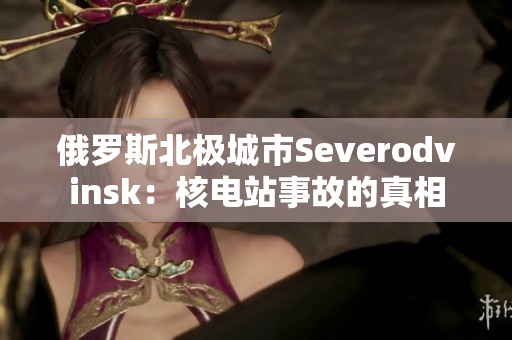 俄罗斯北极城市Severodvinsk：核电站事故的真相
