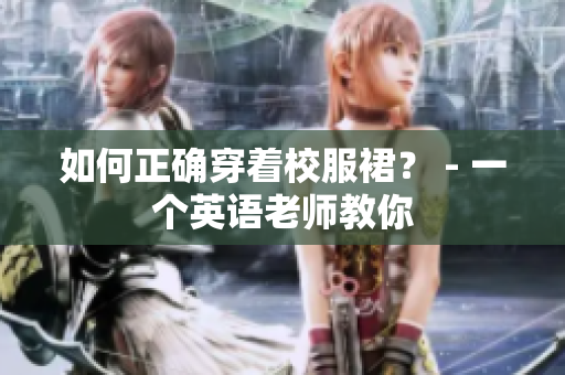 如何正确穿着校服裙？ - 一个英语老师教你