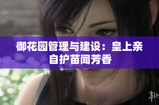 御花园管理与建设：皇上亲自护苗闻芳香