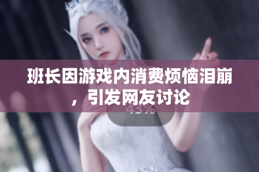 班长因游戏内消费烦恼泪崩，引发网友讨论