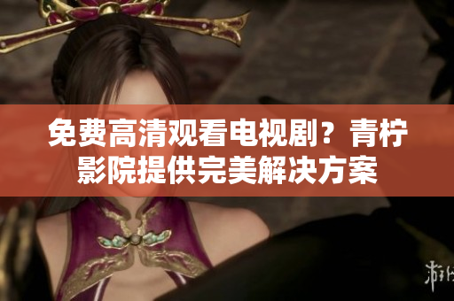 免费高清观看电视剧？青柠影院提供完美解决方案