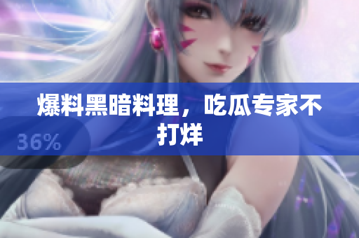 爆料黑暗料理，吃瓜专家不打烊