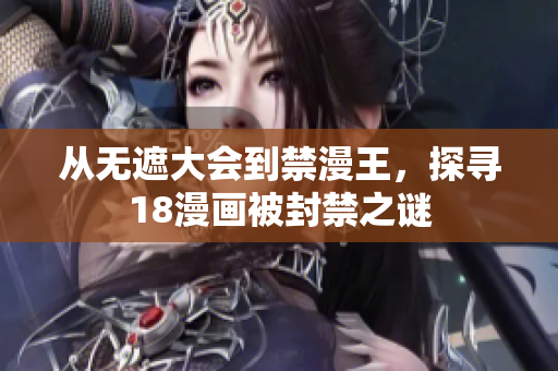 从无遮大会到禁漫王，探寻18漫画被封禁之谜