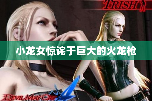 小龙女惊诧于巨大的火龙枪