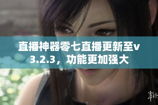 直播神器零七直播更新至v3.2.3，功能更加强大