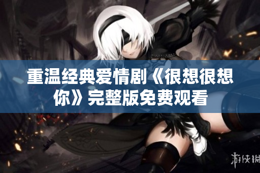 重温经典爱情剧《很想很想你》完整版免费观看