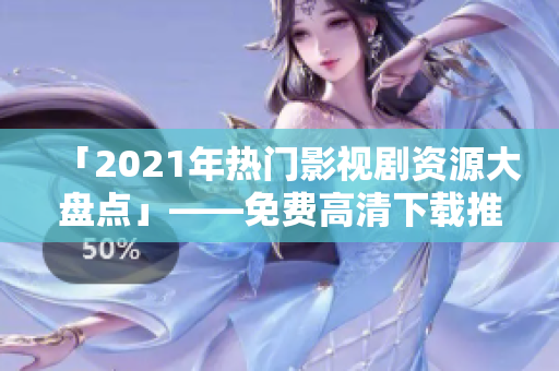 「2021年热门影视剧资源大盘点」——免费高清下载推荐！