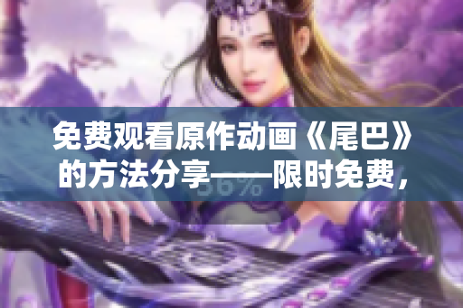 免费观看原作动画《尾巴》的方法分享——限时免费，赶紧点击了解！