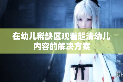 在幼儿稀缺区观看超清幼儿内容的解决方案