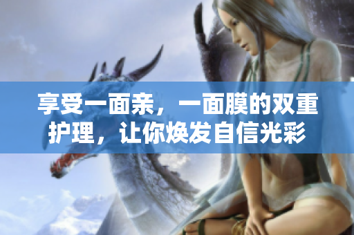 享受一面亲，一面膜的双重护理，让你焕发自信光彩