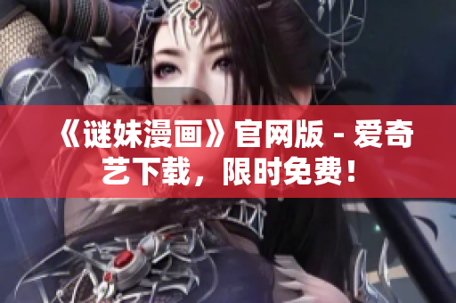 《谜妹漫画》官网版 - 爱奇艺下载，限时免费！