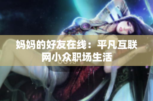 妈妈的好友在线：平凡互联网小众职场生活