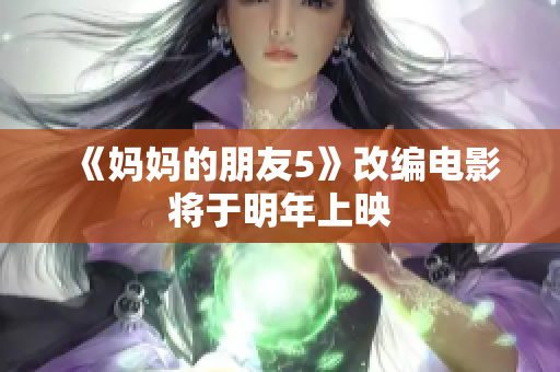 《妈妈的朋友5》改编电影将于明年上映