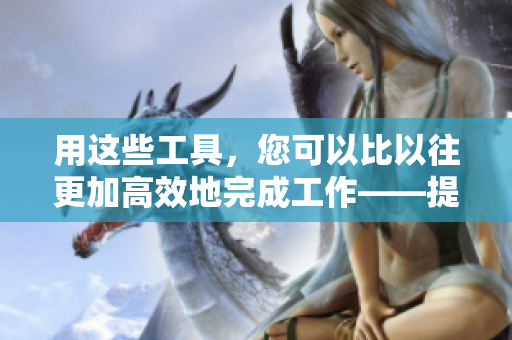 用这些工具，您可以比以往更加高效地完成工作——提高生产力的神器