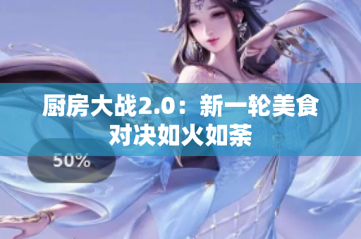 厨房大战2.0：新一轮美食对决如火如荼