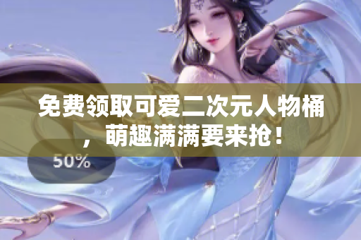 免费领取可爱二次元人物桶，萌趣满满要来抢！