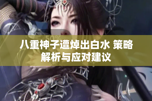 八重神子遭焯出白水 策略解析与应对建议