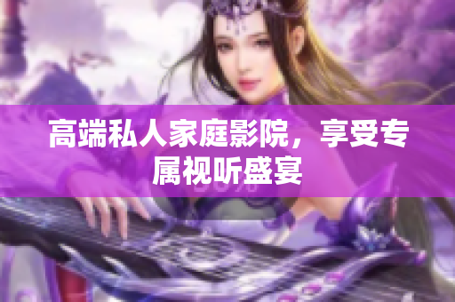 高端私人家庭影院，享受专属视听盛宴
