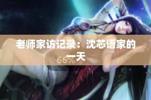 老师家访记录：沈芯语家的一天