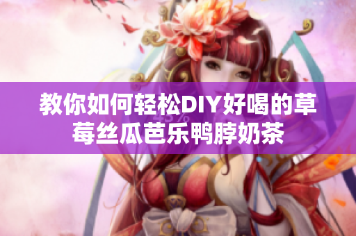 教你如何轻松DIY好喝的草莓丝瓜芭乐鸭脖奶茶