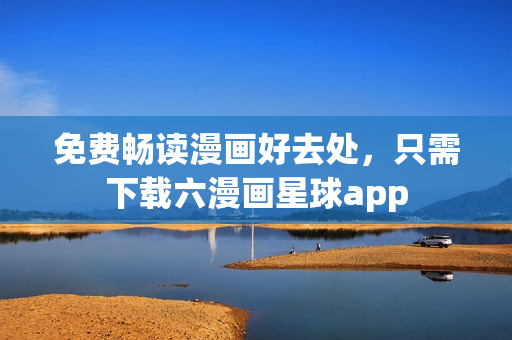 免费畅读漫画好去处，只需下载六漫画星球app