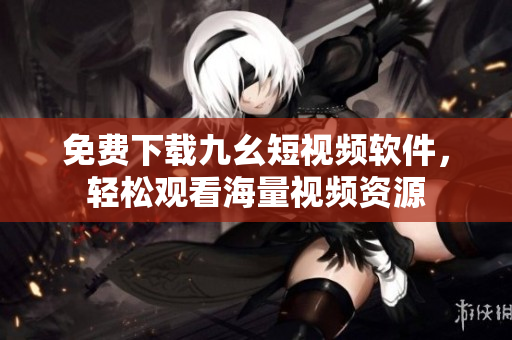 免费下载九幺短视频软件，轻松观看海量视频资源