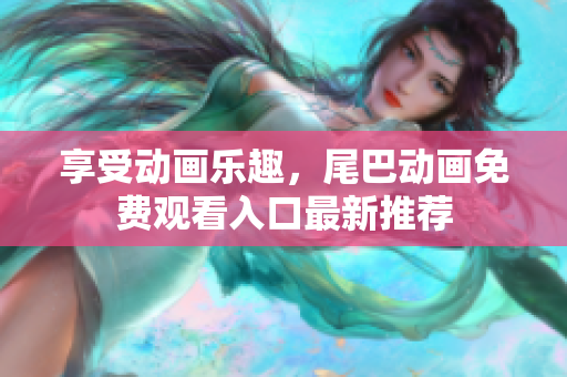 享受动画乐趣，尾巴动画免费观看入口最新推荐