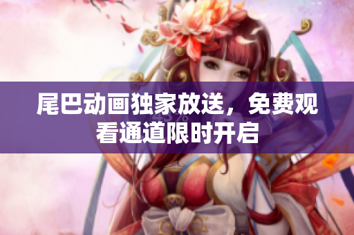 尾巴动画独家放送，免费观看通道限时开启