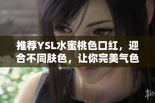 推荐YSL水蜜桃色口红，迎合不同肤色，让你完美气色！
