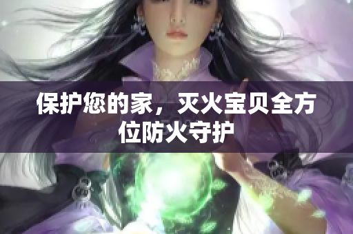 保护您的家，灭火宝贝全方位防火守护