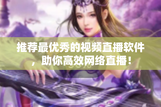 推荐最优秀的视频直播软件，助你高效网络直播！