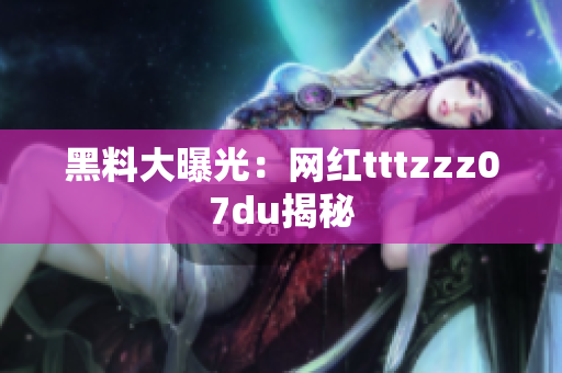 黑料大曝光：网红tttzzz07du揭秘