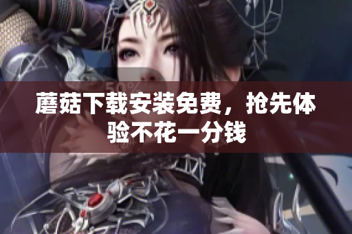 蘑菇下载安装免费，抢先体验不花一分钱