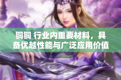 铜铜 行业内重要材料，具备优越性能与广泛应用价值