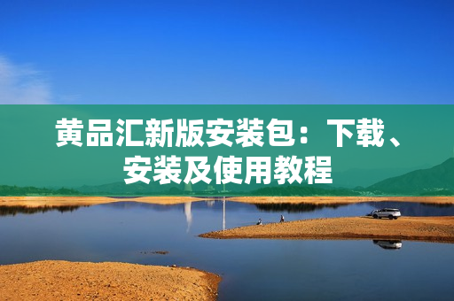 黄品汇新版安装包：下载、安装及使用教程