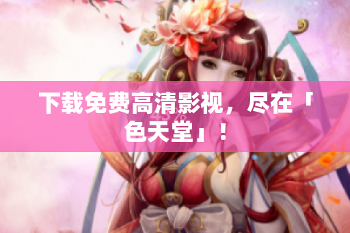 下载免费高清影视，尽在「色天堂」！