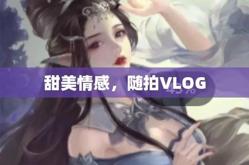 甜美情感，随拍VLOG
