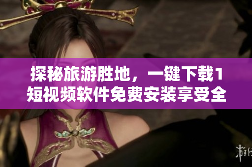 探秘旅游胜地，一键下载1短视频软件免费安装享受全新视听体验